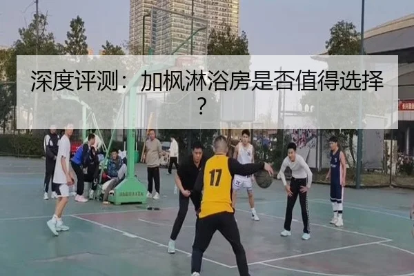 深度评测:加枫淋浴房是否值得选择?