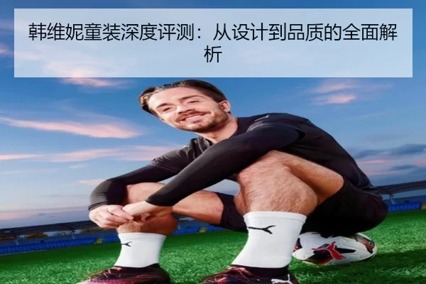 韩维妮童装深度评测：从设计到品质的全面解析