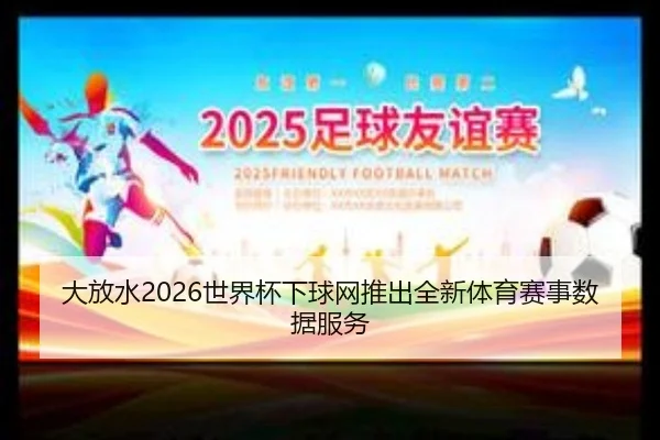 大放水2026世界杯下球网推出全新体育赛事数据服务