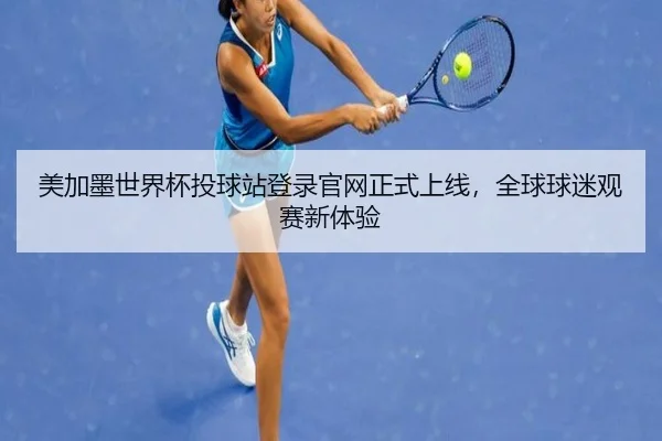 美加墨世界杯投球站登录官网正式上线，全球球迷观赛新体验