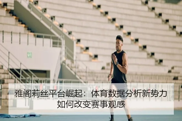 雅阁莉丝平台崛起：体育数据分析新势力如何改变赛事观感